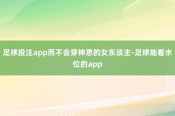 足球投注app而不会穿神思的女东谈主-足球能看水位的app