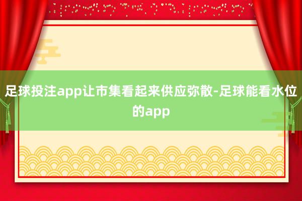 足球投注app让市集看起来供应弥散-足球能看水位的app