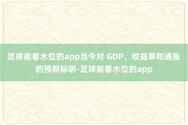 足球能看水位的app当今对 GDP、收益率和通胀的预期标明-足球能看水位的app