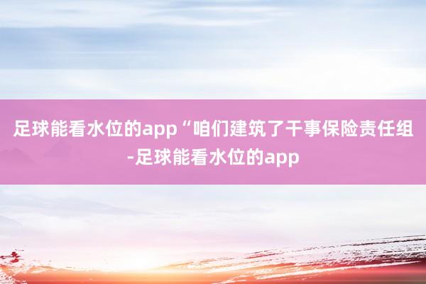 足球能看水位的app　　“咱们建筑了干事保险责任组-足球能看水位的app