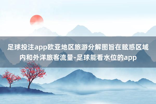 足球投注app　　欧亚地区旅游分解图旨在眩惑区域内和外洋旅客流量-足球能看水位的app