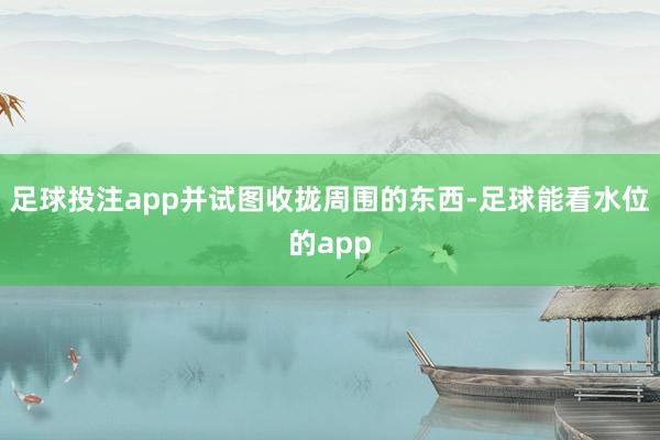 足球投注app并试图收拢周围的东西-足球能看水位的app