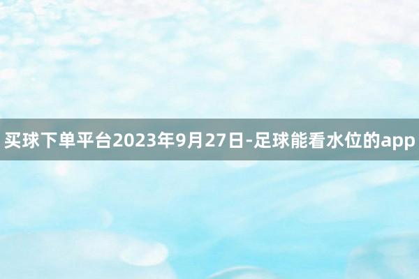 买球下单平台2023年9月27日-足球能看水位的app