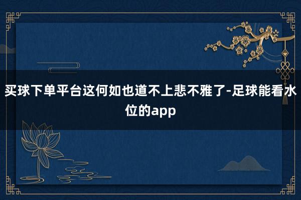 买球下单平台这何如也道不上悲不雅了-足球能看水位的app