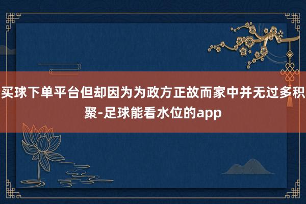 买球下单平台但却因为为政方正故而家中并无过多积聚-足球能看水位的app