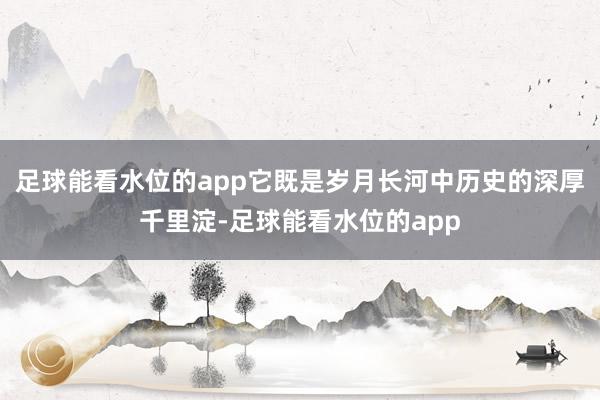足球能看水位的app它既是岁月长河中历史的深厚千里淀-足球能看水位的app