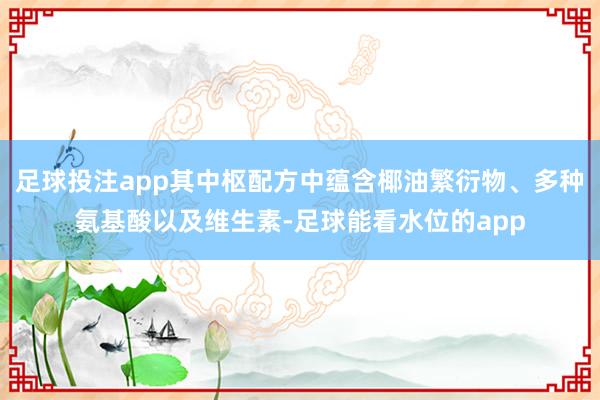 足球投注app其中枢配方中蕴含椰油繁衍物、多种氨基酸以及维生素-足球能看水位的app