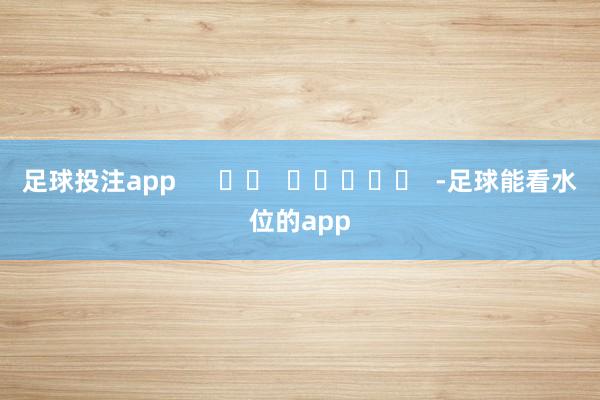 足球投注app      		  					  -足球能看水位的app