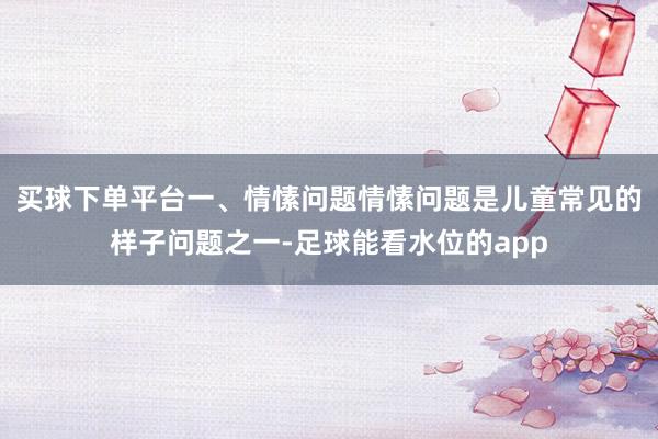 买球下单平台一、情愫问题情愫问题是儿童常见的样子问题之一-足球能看水位的app