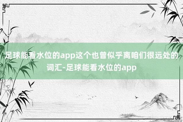 足球能看水位的app这个也曾似乎离咱们很远处的词汇-足球能看水位的app