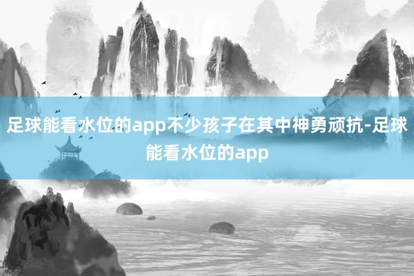 足球能看水位的app不少孩子在其中神勇顽抗-足球能看水位的app