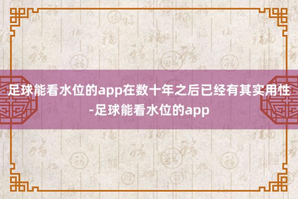 足球能看水位的app在数十年之后已经有其实用性-足球能看水位的app