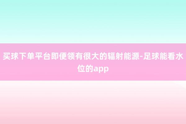 买球下单平台即便领有很大的辐射能源-足球能看水位的app