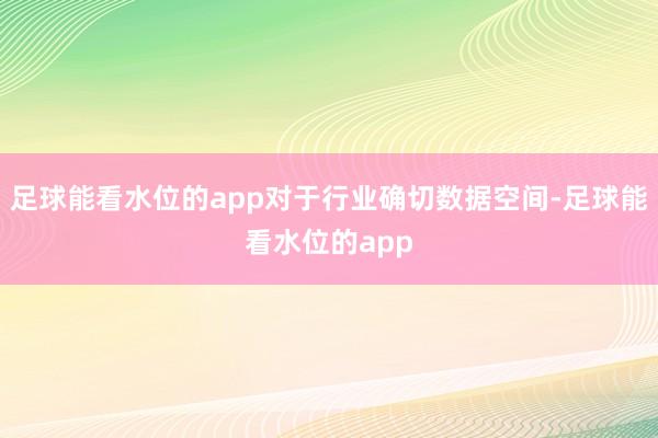 足球能看水位的app对于行业确切数据空间-足球能看水位的app