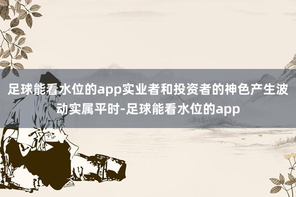 足球能看水位的app实业者和投资者的神色产生波动实属平时-足球能看水位的app