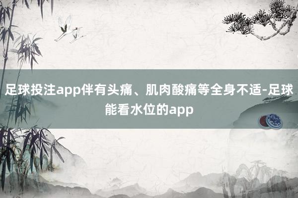 足球投注app伴有头痛、肌肉酸痛等全身不适-足球能看水位的app