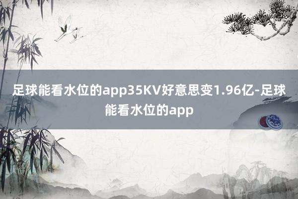足球能看水位的app35KV好意思变1.96亿-足球能看水位的app