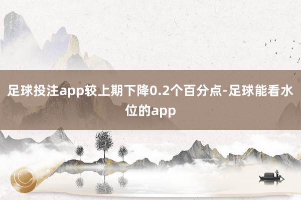 足球投注app较上期下降0.2个百分点-足球能看水位的app