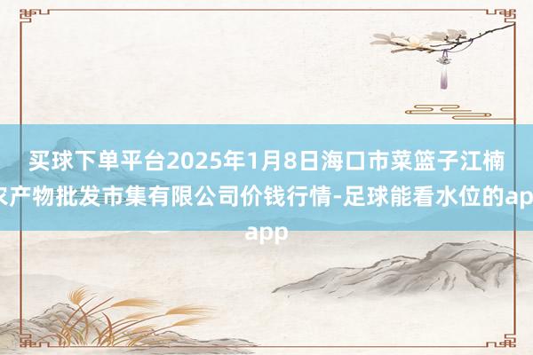 买球下单平台2025年1月8日海口市菜篮子江楠农产物批发市集有限公司价钱行情-足球能看水位的app