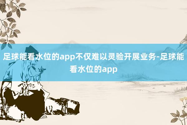 足球能看水位的app不仅难以灵验开展业务-足球能看水位的app