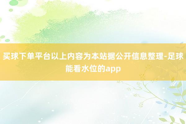 买球下单平台以上内容为本站据公开信息整理-足球能看水位的app