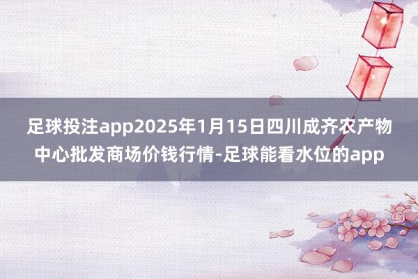 足球投注app2025年1月15日四川成齐农产物中心批发商场价钱行情-足球能看水位的app