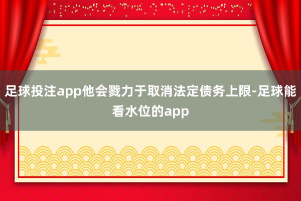 足球投注app他会戮力于取消法定债务上限-足球能看水位的app