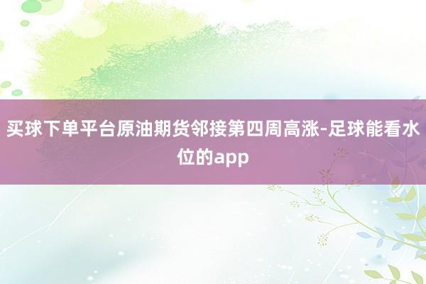 买球下单平台原油期货邻接第四周高涨-足球能看水位的app