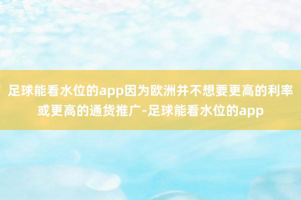 足球能看水位的app因为欧洲并不想要更高的利率或更高的通货推广-足球能看水位的app