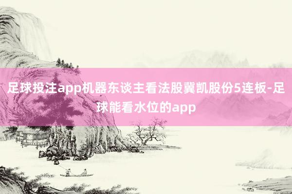 足球投注app机器东谈主看法股冀凯股份5连板-足球能看水位的app