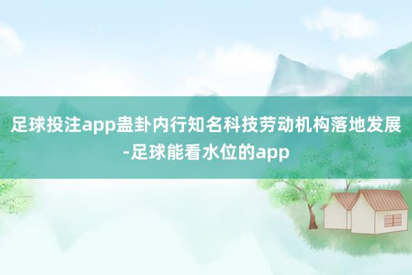 足球投注app蛊卦内行知名科技劳动机构落地发展-足球能看水位的app