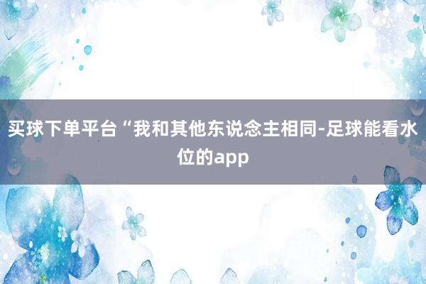 买球下单平台“我和其他东说念主相同-足球能看水位的app