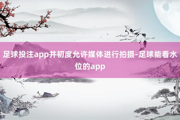 足球投注app并初度允许媒体进行拍摄-足球能看水位的app