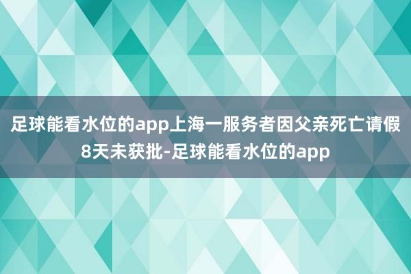 足球能看水位的app上海一服务者因父亲死亡请假8天未获批-足球能看水位的app