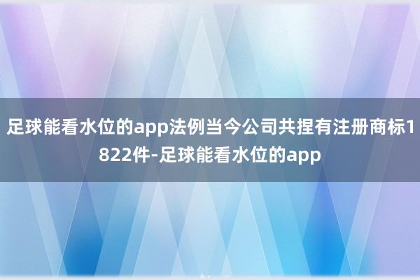 足球能看水位的app法例当今公司共捏有注册商标1822件-足球能看水位的app