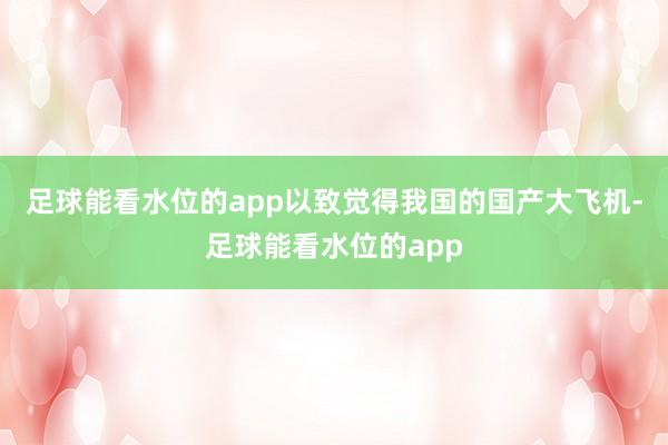 足球能看水位的app以致觉得我国的国产大飞机-足球能看水位的app