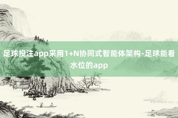 足球投注app采用1+N协同式智能体架构-足球能看水位的app