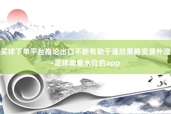 买球下单平台推论出口不断有助于谨防策略资源外流-足球能看水位的app