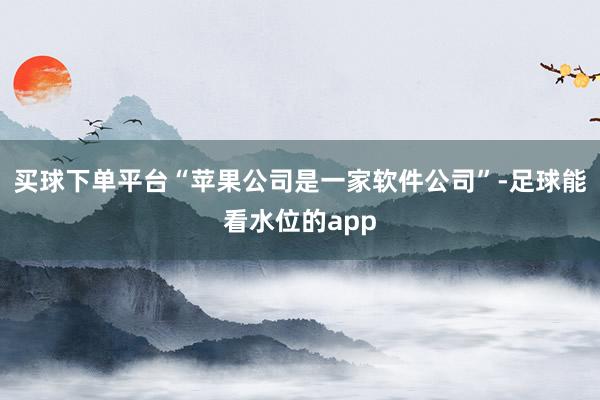 买球下单平台“苹果公司是一家软件公司”-足球能看水位的app