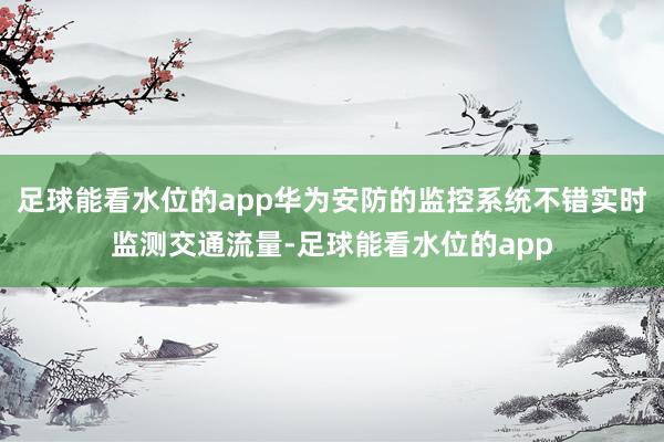 足球能看水位的app华为安防的监控系统不错实时监测交通流量-足球能看水位的app