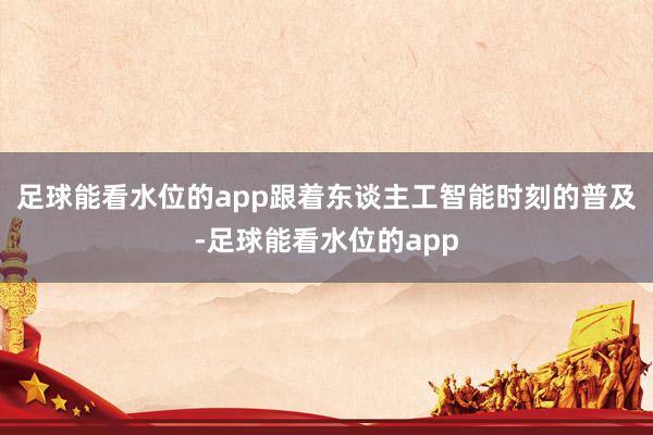 足球能看水位的app跟着东谈主工智能时刻的普及-足球能看水位的app