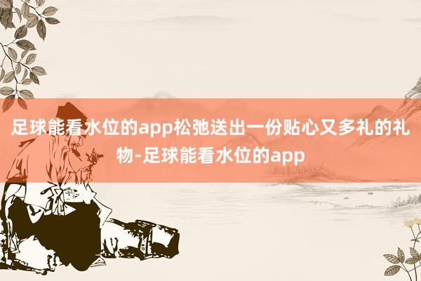 足球能看水位的app松弛送出一份贴心又多礼的礼物-足球能看水位的app