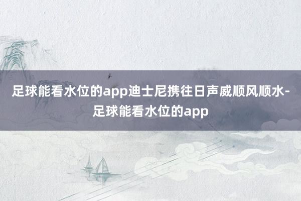 足球能看水位的app迪士尼携往日声威顺风顺水-足球能看水位的app