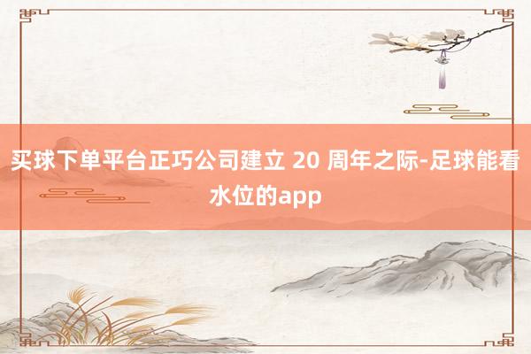 买球下单平台正巧公司建立 20 周年之际-足球能看水位的app