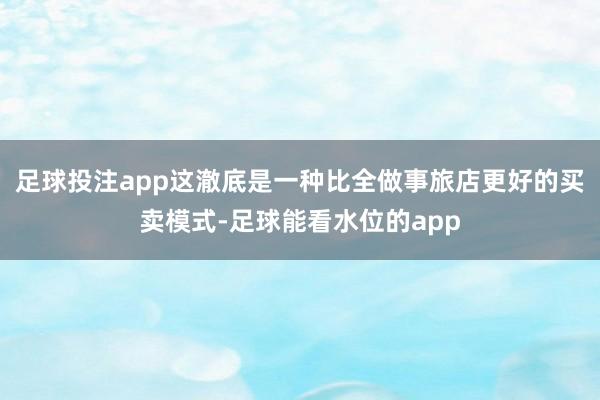 足球投注app这澈底是一种比全做事旅店更好的买卖模式-足球能看水位的app