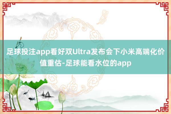 足球投注app看好双Ultra发布会下小米高端化价值重估-足球能看水位的app