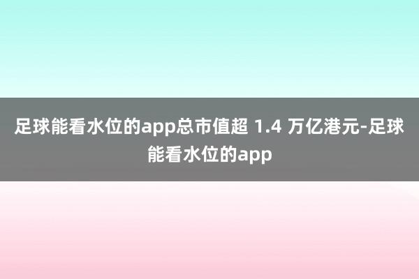 足球能看水位的app总市值超 1.4 万亿港元-足球能看水位的app