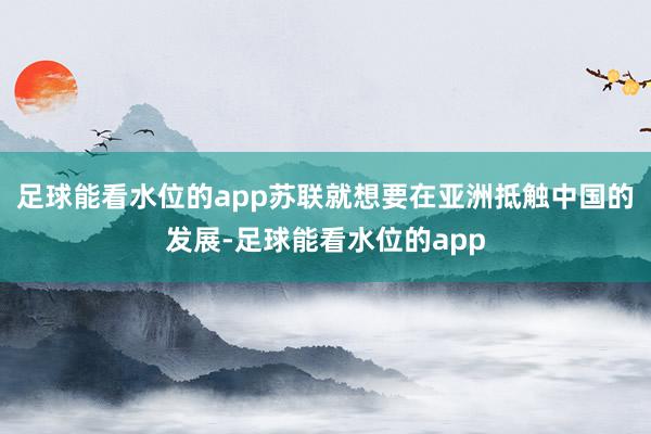 足球能看水位的app苏联就想要在亚洲抵触中国的发展-足球能看水位的app