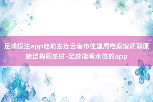 足球投注app他前去连云港市住建局档案馆调取原始结构图纸时-足球能看水位的app