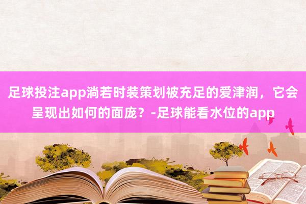 足球投注app淌若时装策划被充足的爱津润，它会呈现出如何的面庞？-足球能看水位的app